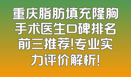重庆脂肪填充隆胸手术医生口碑排名前三推荐！专业实力评价解析！