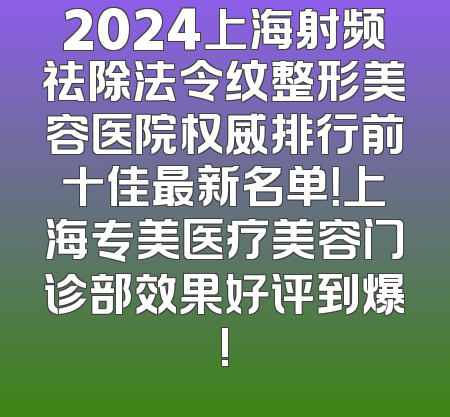 2024上海射频祛除法令纹整形美容医院权威排行前十佳最新名单！上海专美医疗美容门诊部效果好评到爆!