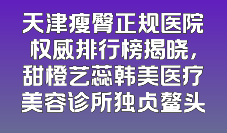 天津瘦臀正规医院权威排行榜揭晓，甜橙艺蕊韩美医疗美容诊所独占鳌头