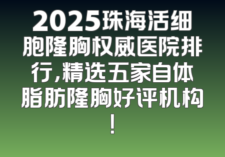 2025珠海活细胞隆胸权威医院排行，精选五家自体脂肪隆胸好评机构！