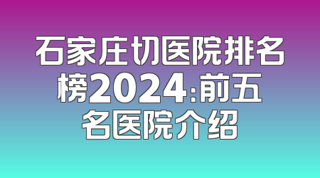 石家庄切医院排名榜2024：前五名医院介绍