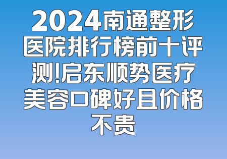 2024南通整形医院排行榜前十评测！启东顺势医疗美容口碑好且价格不贵