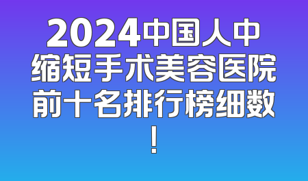 2024中国人中缩短手术美容医院前十名排行榜细数！