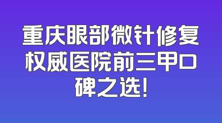 重庆眼部微针修复权威医院前三甲口碑之选！