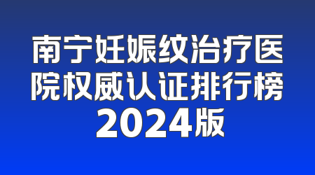 南宁妊娠纹治疗医院权威认证排行榜 2024版