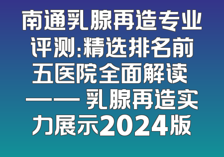 南通乳腺再造专业评测：精选排名前五医院全面解读 —— 乳腺再造实力展示2024版