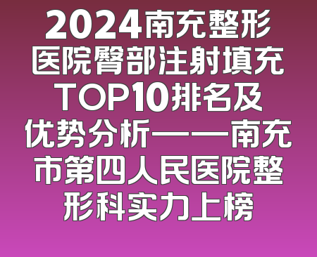 2024南充整形医院臀部注射填充TOP10排名及优势分析——南充市第四人民医院整形科实力上榜