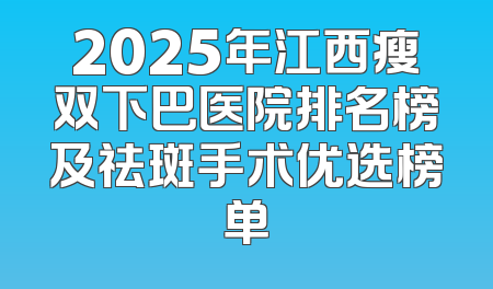 2025年江西瘦双下巴医院排名榜及祛斑手术优选榜单