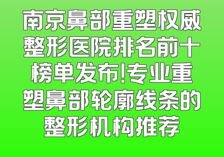 南京鼻部重塑权威整形医院排名前十榜单发布！专业重塑鼻部轮廓线条的整形机构推荐