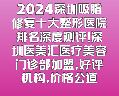 2024深圳吸脂修复十大整形医院排名深度测评！深圳医美汇医疗美容门诊部加盟，好评机构，价格公道
