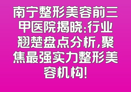 南宁整形美容前三甲医院揭晓：行业翘楚盘点分析，聚焦最强实力整形美容机构！