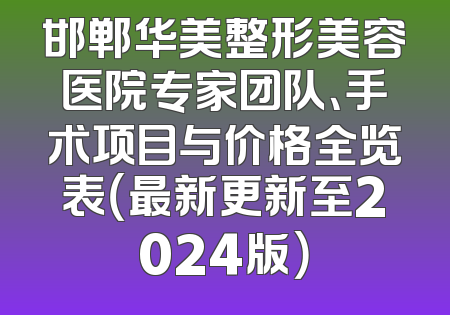 邯郸华美整形美容医院专家团队、手术项目与价格全览表（最新更新至2024版）