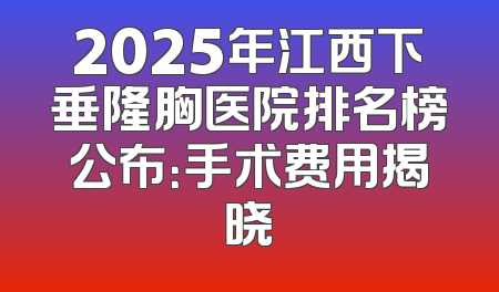 2025年江西下垂隆胸医院排名榜公布：手术费用揭晓