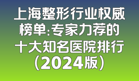上海整形行业权威榜单：专家力荐的十大知名医院排行（2024版）