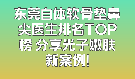 东莞自体软骨垫鼻尖医生排名TOP榜 分享光子嫩肤新案例！