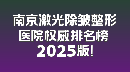 南京激光除皱整形医院权威排名榜 2025版！