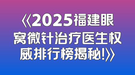 《2025福建眼窝微针治疗医生权威排行榜揭秘！》