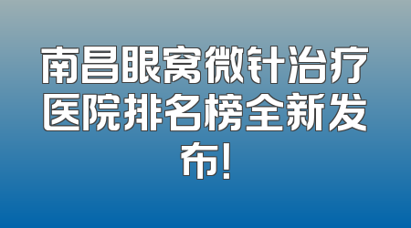 南昌眼窝微针治疗医院排名榜全新发布！