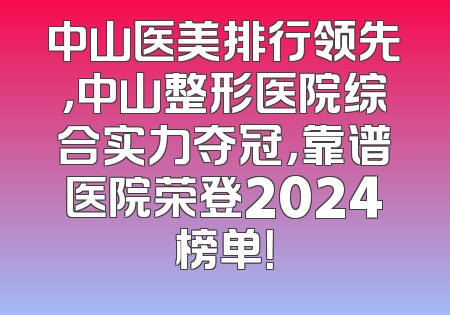 中山医美排行领先，中山整形医院综合实力夺冠，靠谱医院荣登2024榜单！