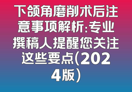 下颌角磨削术后注意事项解析：专业撰稿人提醒您关注这些要点（2024版）