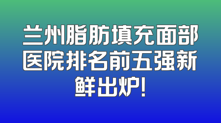 兰州脂肪填充面部医院排名前五强新鲜出炉！