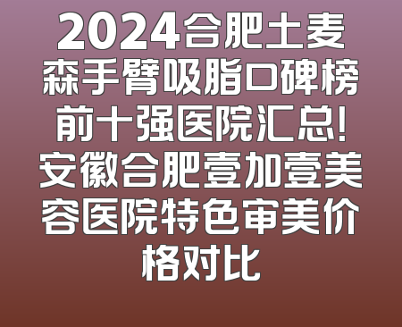 2024合肥土麦森手臂吸脂口碑榜前十强医院汇总！安徽合肥壹加壹美容医院特色审美价格对比
