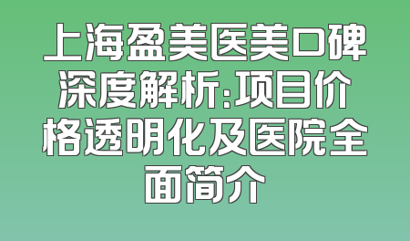 上海盈美医美口碑深度解析：项目价格透明化及医院全面简介