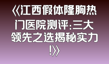 《江西假体隆胸热门医院测评：三大领先之选揭秘实力！》