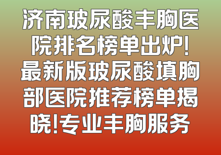 济南玻尿酸丰胸医院排名榜单出炉！最新版玻尿酸填胸部医院推荐榜单揭晓！专业丰胸服务
