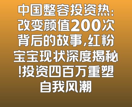 中国整容投资热：改变颜值200次背后的故事，红粉宝宝现状深度揭秘！投资四百万重塑自我风潮