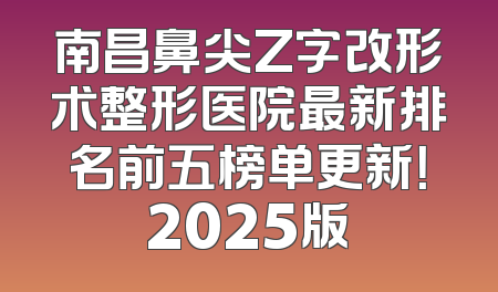 南昌鼻尖Z字改形术整形医院最新排名前五榜单更新！2025版