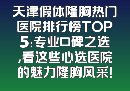 天津假体隆胸热门医院排行榜TOP5：专业口碑之选，看这些心选医院的魅力隆胸风采！