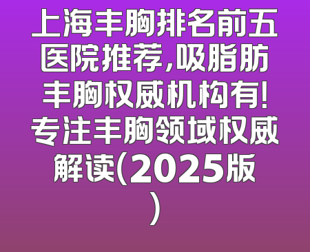上海丰胸排名前五医院推荐，吸脂肪丰胸权威机构有！专注丰胸领域权威解读（2025版）