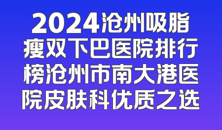 2024沧州吸脂瘦双下巴医院排行榜沧州市南大港医院皮肤科优质之选