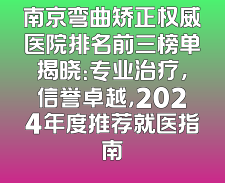 南京弯曲矫正权威医院排名前三榜单揭晓：专业治疗，信誉卓越，2024年度推荐就医指南
