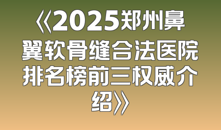 《2025郑州鼻翼软骨缝合法医院排名榜前三权威介绍》