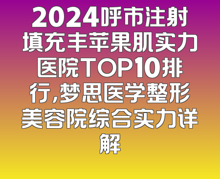 2024呼市注射填充丰苹果肌实力医院TOP10排行，梦思医学整形美容院综合实力详解