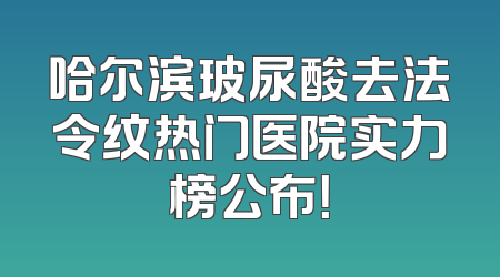 哈尔滨玻尿酸去法令纹热门医院实力榜公布！