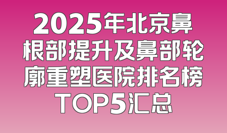 2025年北京鼻根部提升及鼻部轮廓重塑医院排名榜TOP5汇总