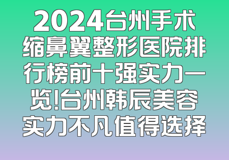 2024台州手术缩鼻翼整形医院排行榜前十强实力一览！台州韩辰美容实力不凡值得选择