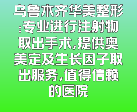 乌鲁木齐华美整形：专业进行注射物取出手术，提供奥美定及生长因子取出服务，值得信赖的医院