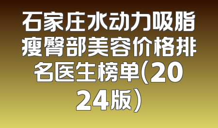 石家庄水动力吸脂瘦臀部美容价格排名医生榜单（2024版）