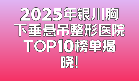 2025年银川胸下垂悬吊整形医院TOP10榜单揭晓！