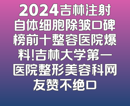 2024吉林注射自体细胞除皱口碑榜前十整容医院爆料！吉林大学第一医院整形美容科网友赞不绝口