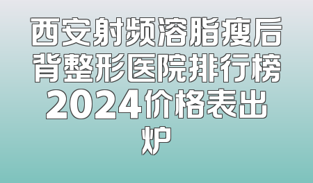 西安射频溶脂瘦后背整形医院排行榜2024价格表出炉