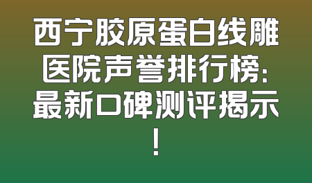 西宁胶原蛋白线雕医院声誉排行榜：最新口碑测评揭示！