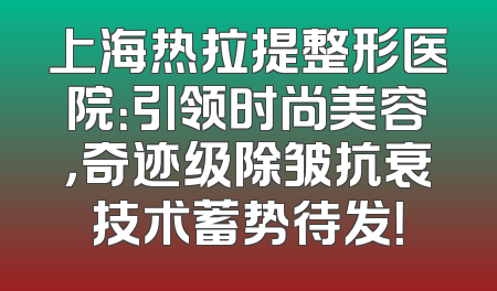 上海热拉提整形医院：引领时尚美容，奇迹级除皱抗衰技术蓄势待发！