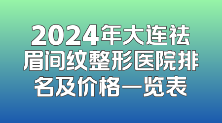 2024年大连祛眉间纹整形医院排名及价格一览表