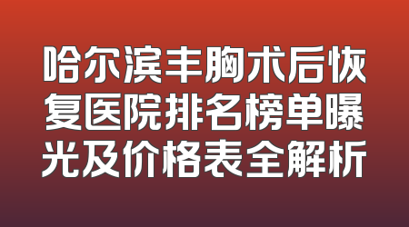 哈尔滨丰胸术后恢复医院排名榜单曝光及价格表全解析