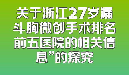 关于浙江27岁漏斗胸微创手术排名前五医院的相关信息”的探究